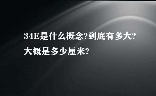 34E是什么概念?到底有多大?大概是多少厘米?