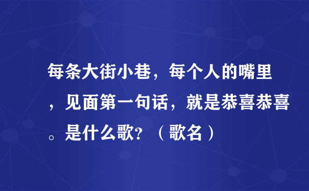 每条大街小巷，每个人的嘴里，见面第一句话，就是恭喜恭喜。是什么歌？（歌名）