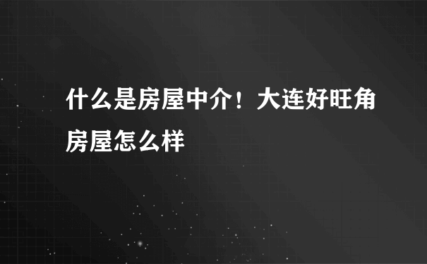 什么是房屋中介！大连好旺角房屋怎么样