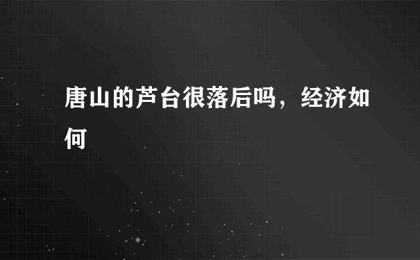 唐山的芦台很落后吗，经济如何