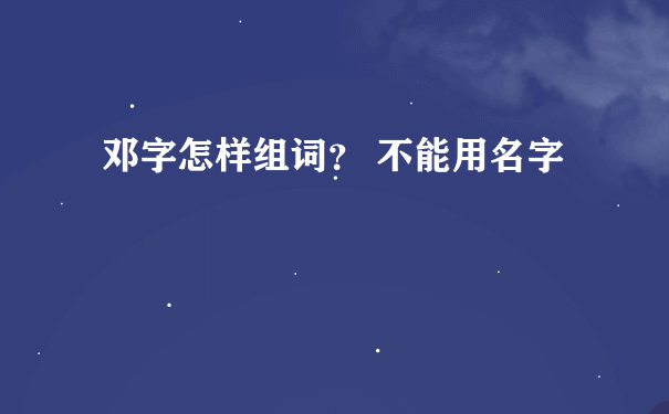 邓字怎样组词？ 不能用名字