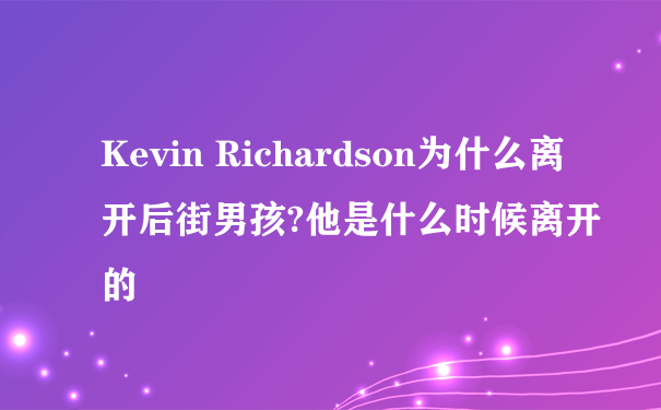 Kevin Richardson为什么离开后街男孩?他是什么时候离开的