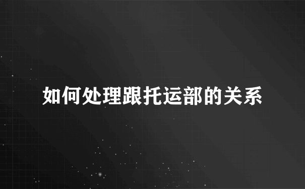 如何处理跟托运部的关系