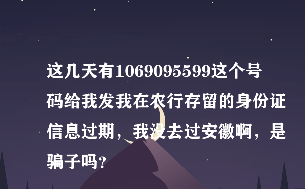 这几天有1069095599这个号码给我发我在农行存留的身份证信息过期，我没去过安徽啊，是骗子吗？