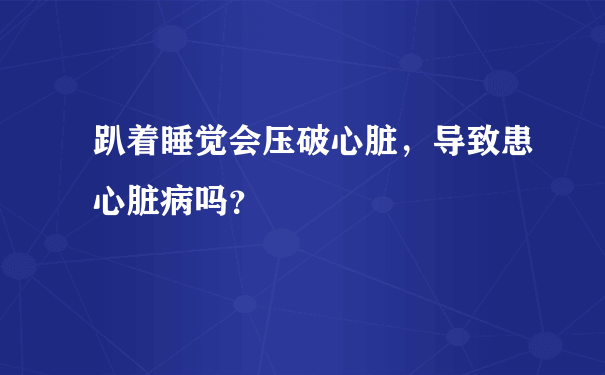 趴着睡觉会压破心脏，导致患心脏病吗？