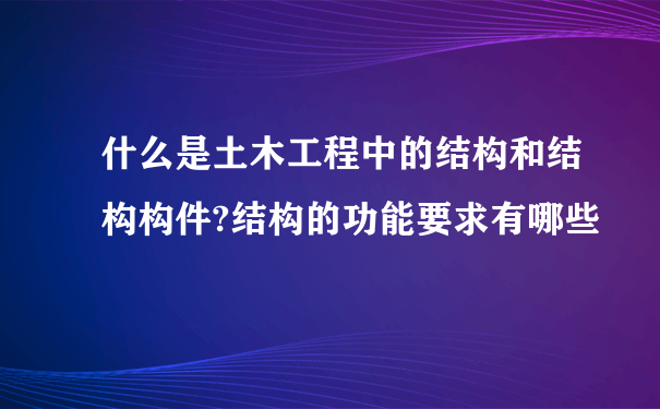 什么是土木工程中的结构和结构构件?结构的功能要求有哪些