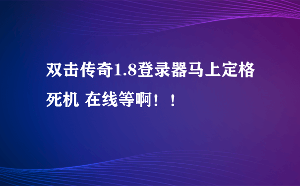 双击传奇1.8登录器马上定格死机 在线等啊！！