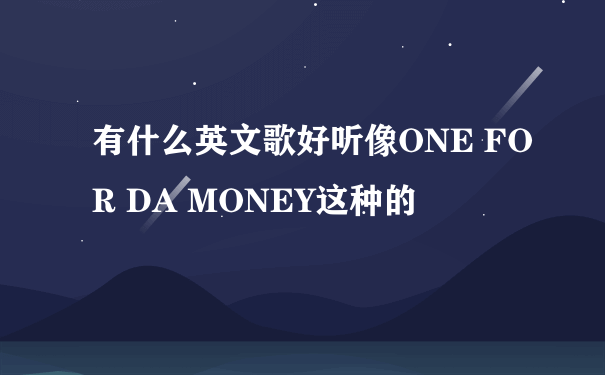 有什么英文歌好听像ONE FOR DA MONEY这种的