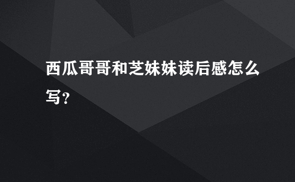 西瓜哥哥和芝妹妹读后感怎么写？