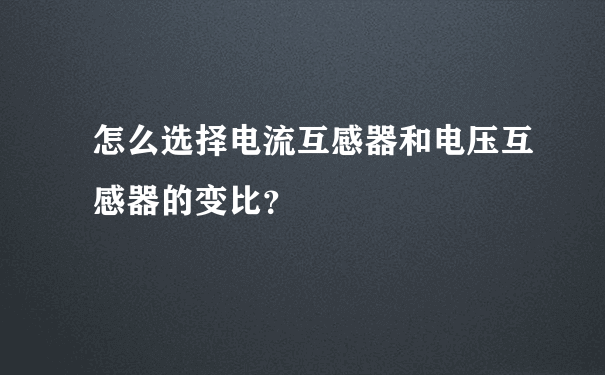 怎么选择电流互感器和电压互感器的变比？