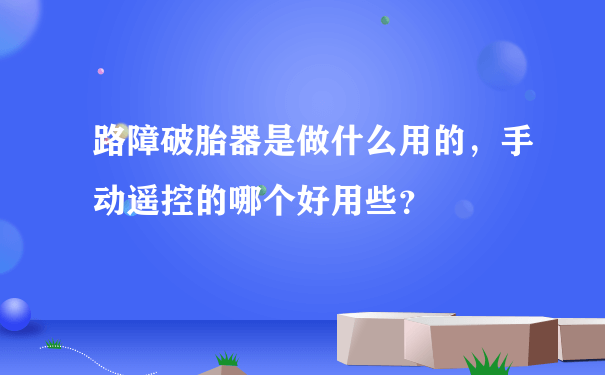 路障破胎器是做什么用的，手动遥控的哪个好用些？