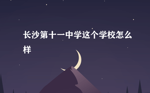 长沙第十一中学这个学校怎么样