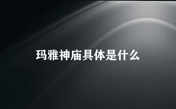 玛雅神庙具体是什么