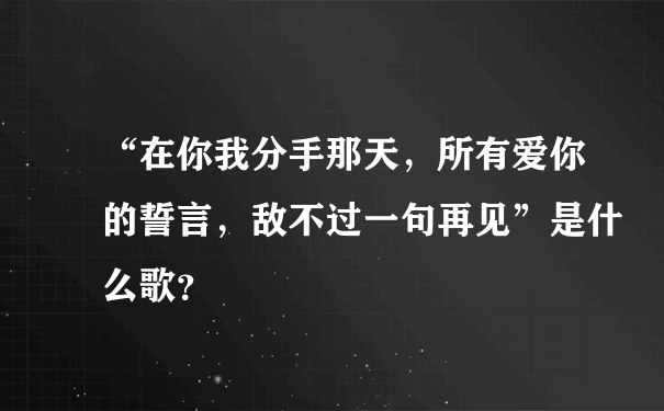 “在你我分手那天，所有爱你的誓言，敌不过一句再见”是什么歌？