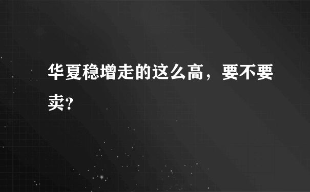 华夏稳增走的这么高，要不要卖？