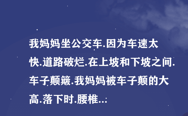 我妈妈坐公交车.因为车速太快.道路破烂.在上坡和下坡之间.车子颠簸.我妈妈被车子颠的大高.落下时.腰椎...