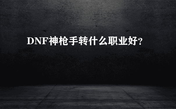 DNF神枪手转什么职业好？