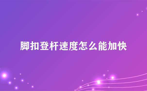 脚扣登杆速度怎么能加快