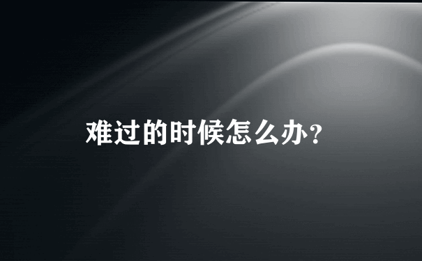 难过的时候怎么办？