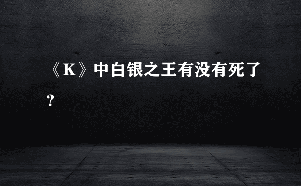 《K》中白银之王有没有死了？