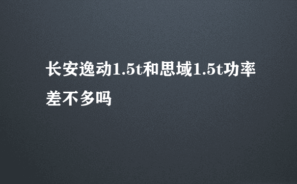 长安逸动1.5t和思域1.5t功率差不多吗