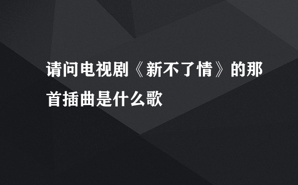 请问电视剧《新不了情》的那首插曲是什么歌