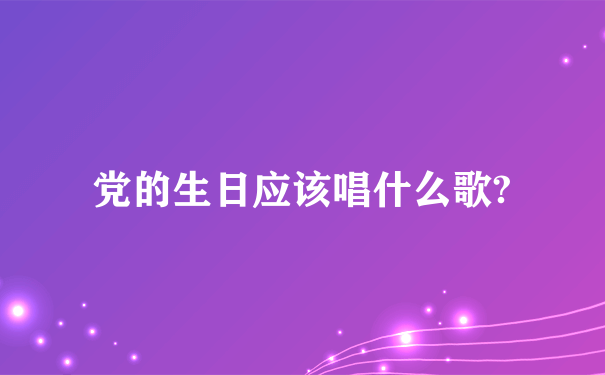 党的生日应该唱什么歌?