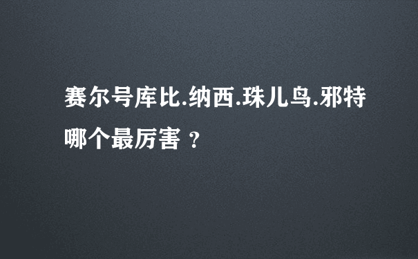 赛尔号库比.纳西.珠儿鸟.邪特哪个最厉害 ？