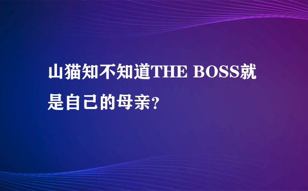 山猫知不知道THE BOSS就是自己的母亲？