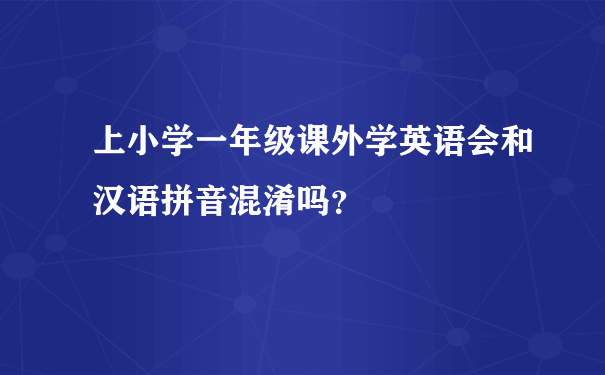 上小学一年级课外学英语会和汉语拼音混淆吗？