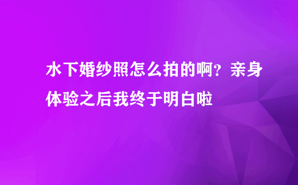 水下婚纱照怎么拍的啊？亲身体验之后我终于明白啦