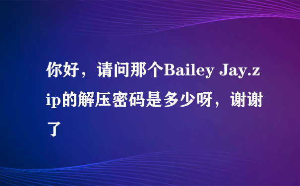 你好，请问那个Bailey Jay.zip的解压密码是多少呀，谢谢了