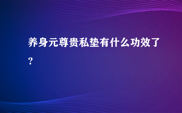 养身元尊贵私垫有什么功效了？