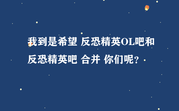 我到是希望 反恐精英OL吧和反恐精英吧 合并 你们呢？