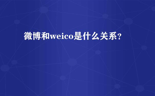 微博和weico是什么关系？