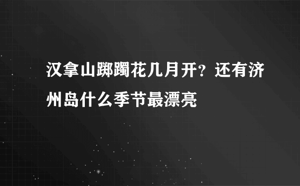 汉拿山踯躅花几月开？还有济州岛什么季节最漂亮