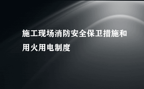 施工现场消防安全保卫措施和用火用电制度