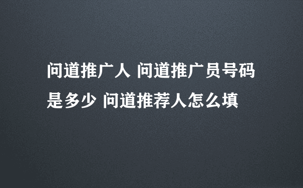 问道推广人 问道推广员号码是多少 问道推荐人怎么填