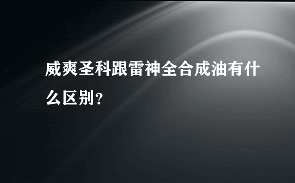 威爽圣科跟雷神全合成油有什么区别？