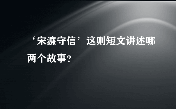 ‘宋濂守信’这则短文讲述哪两个故事？