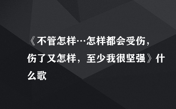 《不管怎样…怎样都会受伤，伤了又怎样，至少我很坚强》什么歌