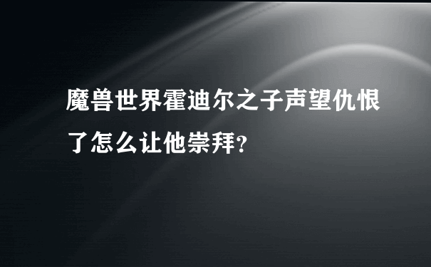 魔兽世界霍迪尔之子声望仇恨了怎么让他崇拜？