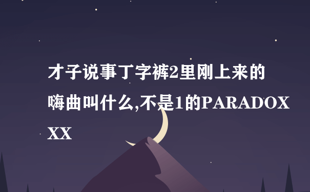 才子说事丁字裤2里刚上来的嗨曲叫什么,不是1的PARADOXXX