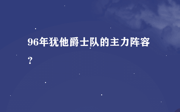 96年犹他爵士队的主力阵容？