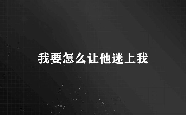 我要怎么让他迷上我