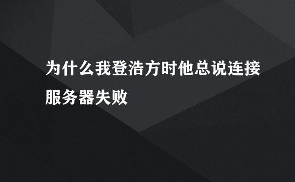 为什么我登浩方时他总说连接服务器失败