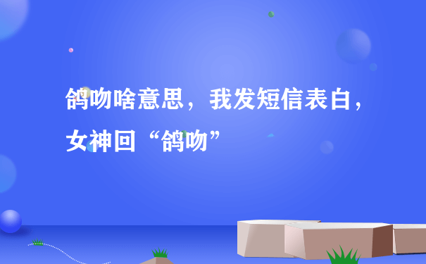 鸽吻啥意思，我发短信表白，女神回“鸽吻”