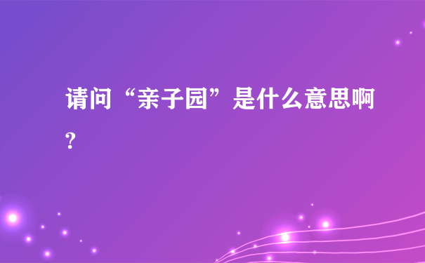 请问“亲子园”是什么意思啊?