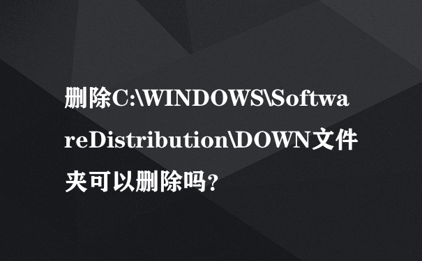 删除C:\WINDOWS\SoftwareDistribution\DOWN文件夹可以删除吗？