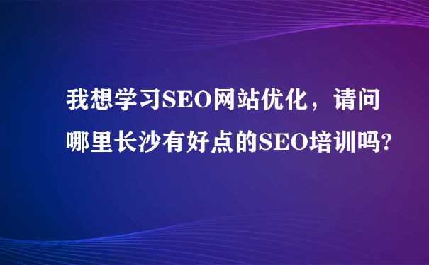 我想学习SEO网站优化，请问哪里长沙有好点的SEO培训吗?